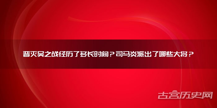 晋灭吴之战经历了多长时间？司马炎派出了哪些大将？