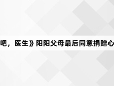 《奔跑吧,医生》阳阳父母最后同意捐赠心脏了吗