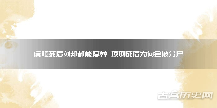 虞姬死后刘邦都能厚葬 项羽死后为何会被分尸