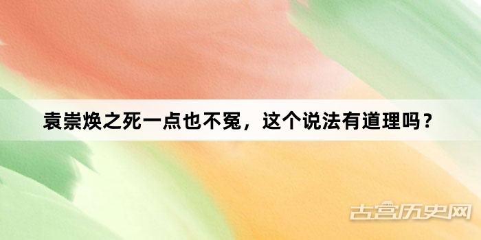 袁崇焕之死一点也不冤，这个说法有道理吗？