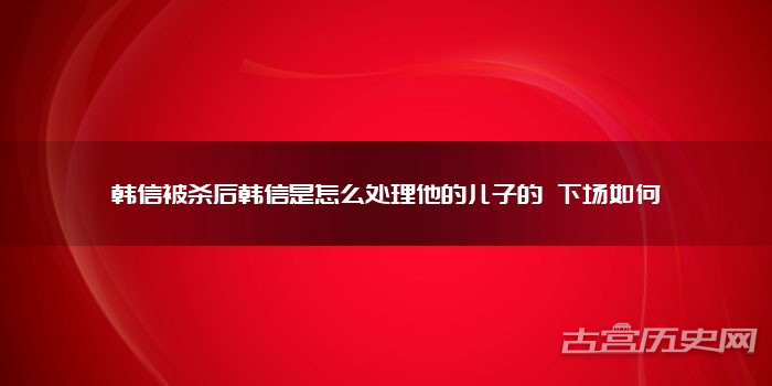韩信被杀后韩信是怎么处理他的儿子的 下场如何