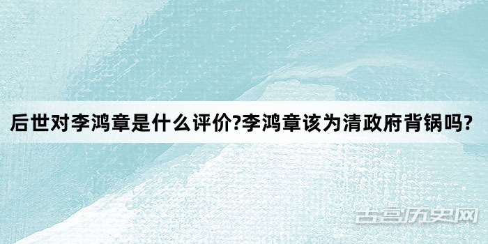 后世对李鸿章是什么评价?李鸿章该为清政府背锅吗?