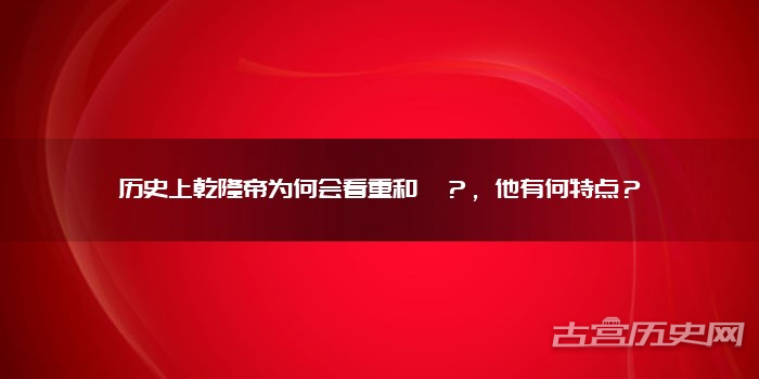 历史上乾隆帝为何会看重和珅？，他有何特点？