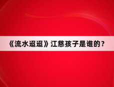 《流水迢迢》江慈孩子是谁的？