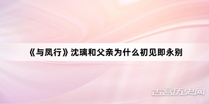 《与凤行》沈璃和父亲为什么初见即永别
