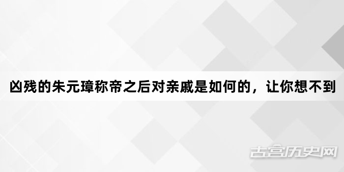  凶残的朱元璋称帝之后对亲戚是如何的，让你想不到