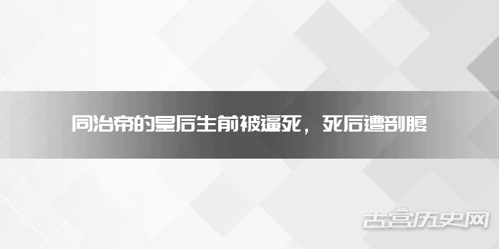 同治帝的皇后生前被逼死，死后遭剖腹
