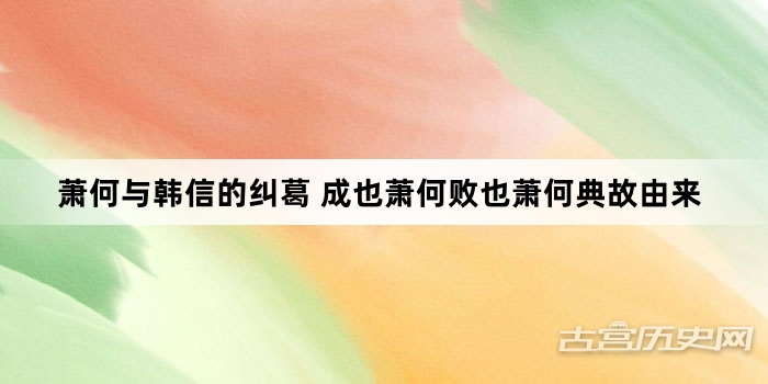 萧何与韩信的纠葛 成也萧何败也萧何典故由来