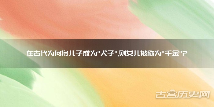 在古代为何将儿子成为"犬子",则女儿被称为"千金"?