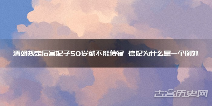 清朝规定后宫妃子50岁就不能侍寝 德妃为什么是一个例外