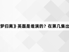 《大梦归离》英磊是谁演的？在第几集出现？