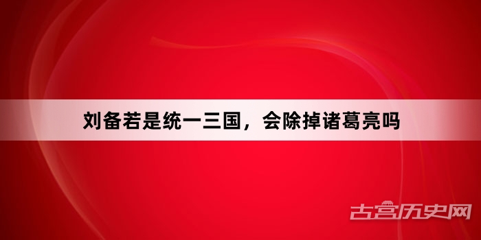 刘备若是统一三国，会除掉诸葛亮吗