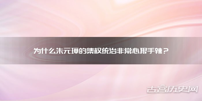 为什么朱元璋的集权统治非常心狠手辣？