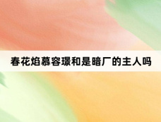 春花焰慕容璟和是暗厂的主人吗