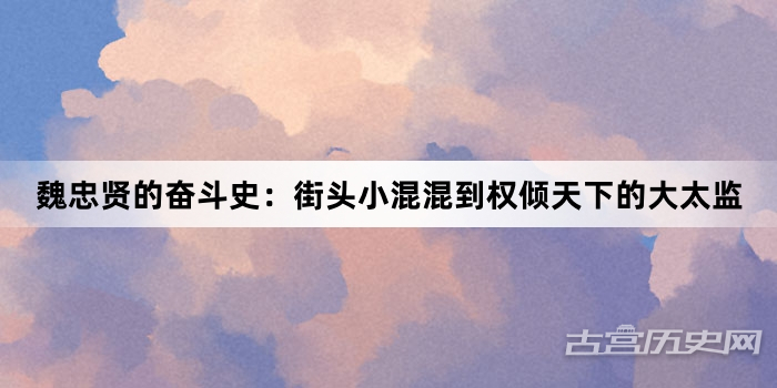 魏忠贤的奋斗史：街头小混混到权倾天下的大太监