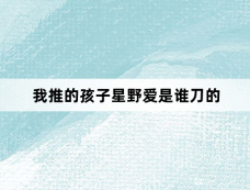 我推的孩子星野爱是谁刀的