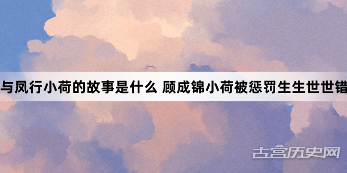 与凤行小荷的故事是什么 顾成锦小荷被惩罚生生世世错过
