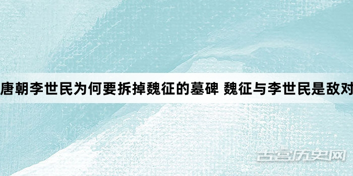 唐朝李世民为何要拆掉魏征的墓碑 魏征与李世民是敌对关系？