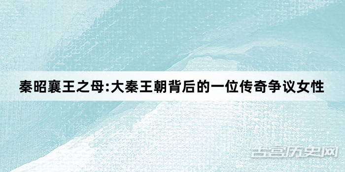 秦昭襄王之母:大秦王朝背后的一位传奇争议女性