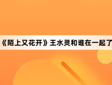 《陌上又花开》王水灵和谁在一起了