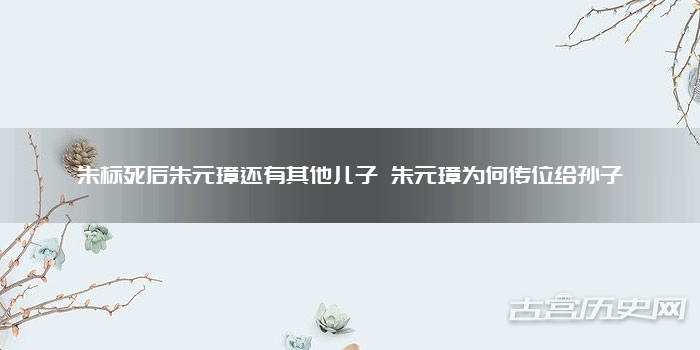 朱标死后朱元璋还有其他儿子 朱元璋为何传位给孙子