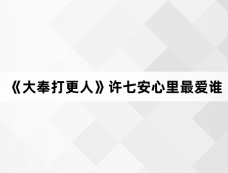 《大奉打更人》许七安心里最爱谁