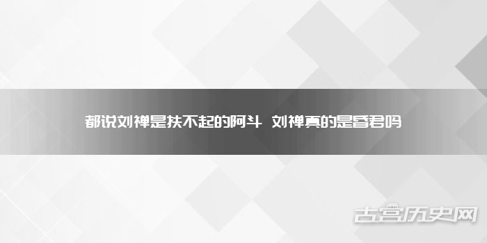 都说刘禅是扶不起的阿斗 刘禅真的是昏君吗