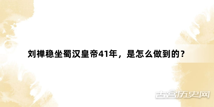 刘禅稳坐蜀汉皇帝41年，是怎么做到的？