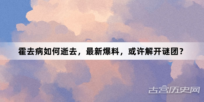 霍去病如何逝去，最新爆料，或许解开谜团？