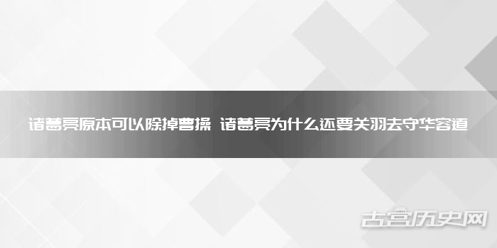 诸葛亮原本可以除掉曹操 诸葛亮为什么还要关羽去守华容道