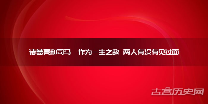 诸葛亮和司马懿作为一生之敌 两人有没有见过面