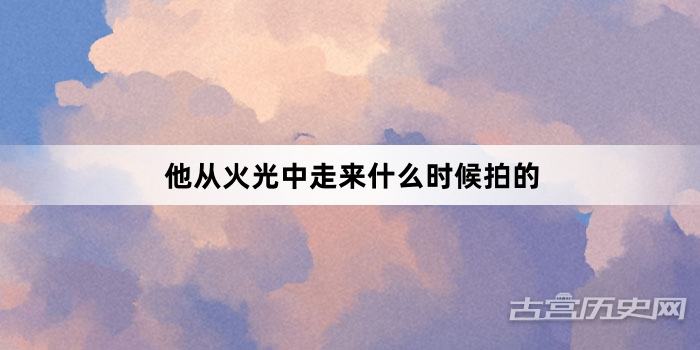 他从火光中走来什么时候拍的