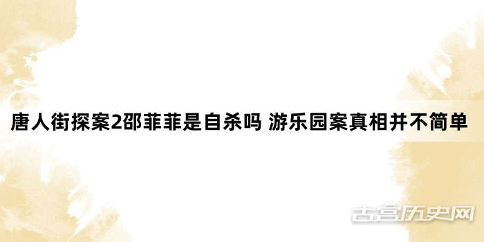 唐人街探案2邵菲菲是自杀吗 游乐园案真相并不简单