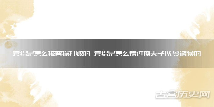 袁绍是怎么被曹操打败的 袁绍是怎么错过挟天子以令诸侯的
