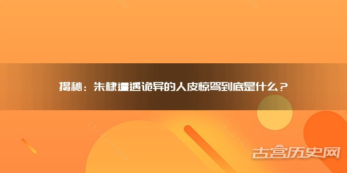 揭秘：朱棣遭遇诡异的人皮惊驾到底是什么？