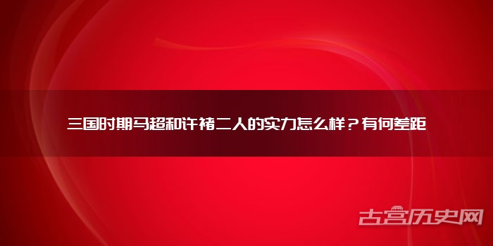 三国时期马超和许褚二人的实力怎么样？有何差距