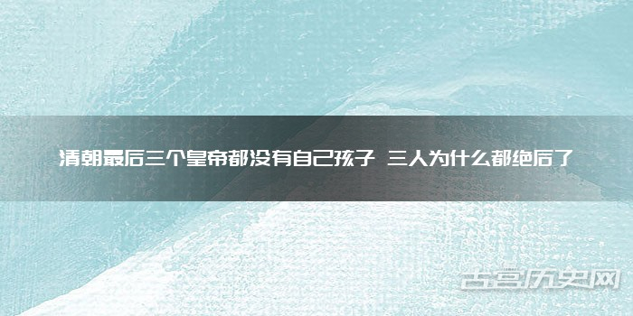 清朝最后三个皇帝都没有自己孩子 三人为什么都绝后了