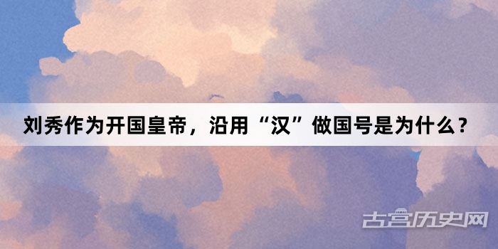 刘秀作为开国皇帝，沿用“汉”做国号是为什么？