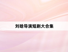 刘晗导演短剧大合集
