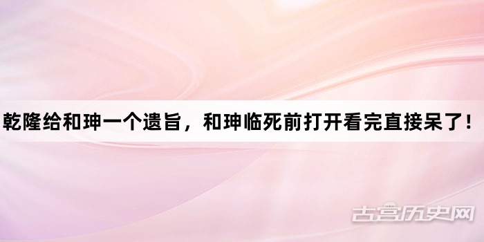 乾隆给和珅一个遗旨，和珅临死前打开看完直接呆了！