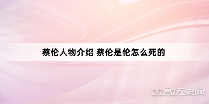 蔡伦人物介绍 蔡伦是伦怎么死的
