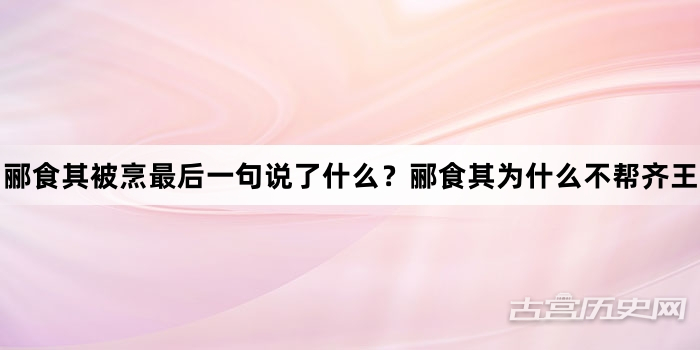 郦食其被烹最后一句说了什么？郦食其为什么不帮齐王