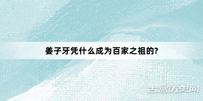 姜子牙凭什么成为百家之祖的?