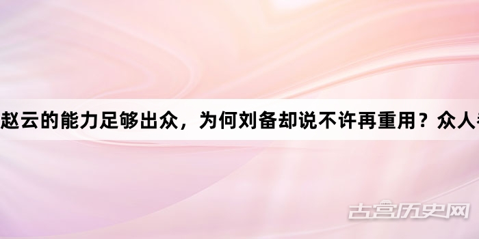 赵云的能力足够出众，为何刘备却说不许再重用？众人都说够仁义