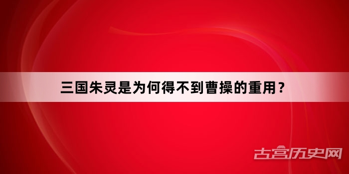 三国朱灵是为何得不到曹操的重用？