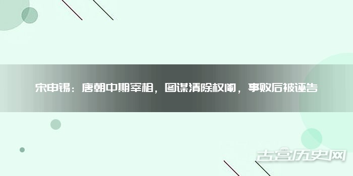 宋申锡：唐朝中期宰相，图谋清除权阉，事败后被诬告