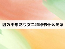 因为不想吃亏女二和秘书什么关系