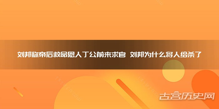 刘邦称帝后救命恩人丁公前来求官 刘邦为什么将人给杀了
