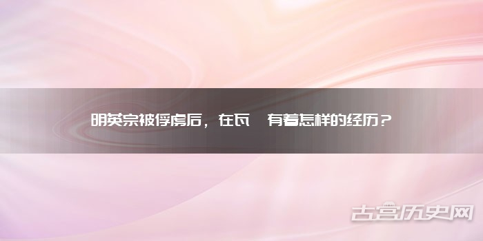 明英宗被俘虏后，在瓦剌有着怎样的经历？