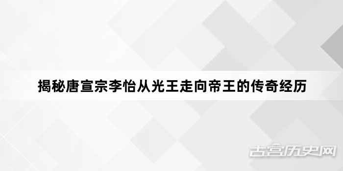 揭秘唐宣宗李怡从光王走向帝王的传奇经历